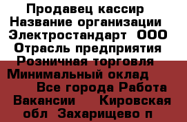 Продавец-кассир › Название организации ­ Электростандарт, ООО › Отрасль предприятия ­ Розничная торговля › Минимальный оклад ­ 22 000 - Все города Работа » Вакансии   . Кировская обл.,Захарищево п.